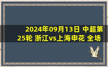 2024年09月13日 中超第25轮 浙江vs上海申花 全场录像